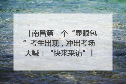南昌第一个“显眼包”考生出现，冲出考场大喊：“快来采访”