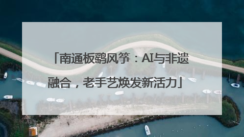 南通板鹞风筝：AI与非遗融合，老手艺焕发新活力