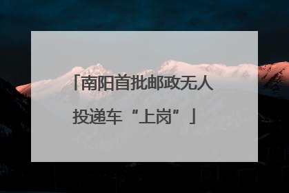 南阳首批邮政无人投递车“上岗”