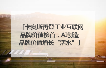 卡奥斯再登工业互联网品牌价值榜首，AI创造品牌价值增长“活水”