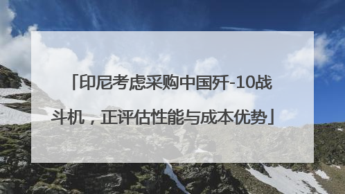 印尼考虑采购中国歼-10战斗机，正评估性能与成本优势