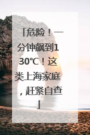危险！一分钟飙到130℃！这类上海家庭，赶紧自查