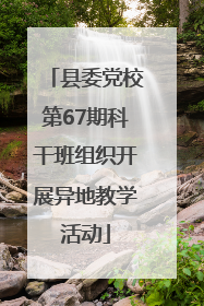 县委党校第67期科干班组织开展异地教学活动