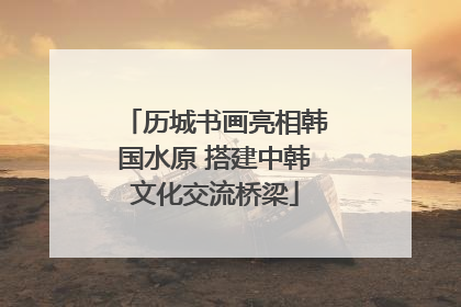 历城书画亮相韩国水原 搭建中韩文化交流桥梁