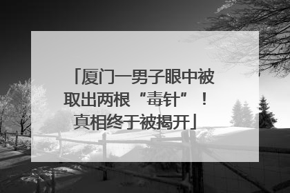 厦门一男子眼中被取出两根“毒针”！真相终于被揭开