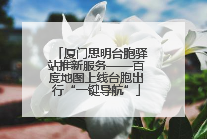 厦门思明台胞驿站推新服务——百度地图上线台胞出行“一键导航”