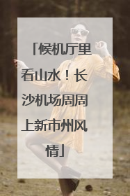 候机厅里看山水！长沙机场周周上新市州风情