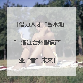 借力人才“蓄水池” 浙江台州眼镜产业“看”未来