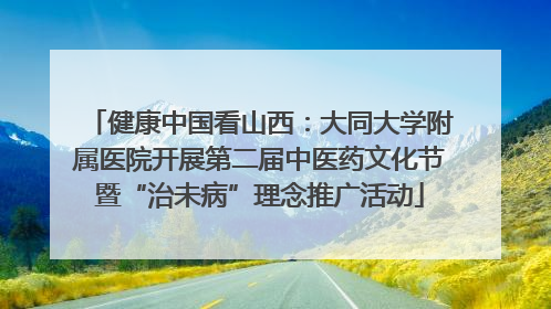 健康中国看山西：大同大学附属医院开展第二届中医药文化节暨“治未病”理念推广活动