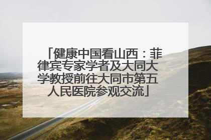 健康中国看山西：菲律宾专家学者及大同大学教授前往大同市第五人民医院参观交流