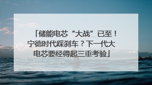 储能电芯“大战”已至！宁德时代踩刹车？下一代大电芯要经得起三重考验