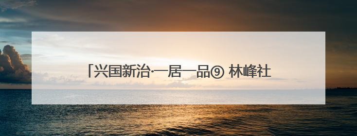 兴国新治·一居一品⑨ 林峰社区院落党建“为有源头活水来”