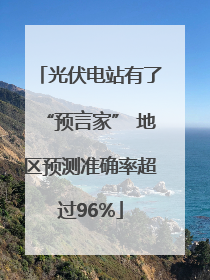 光伏电站有了“预言家” 地区预测准确率超过96%