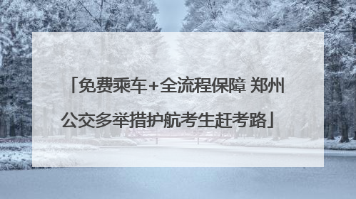 免费乘车+全流程保障 郑州公交多举措护航考生赶考路