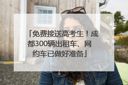 免费接送高考生！成都300辆出租车、网约车已做好准备