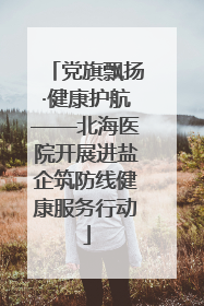 党旗飘扬·健康护航——北海医院开展进盐企筑防线健康服务行动