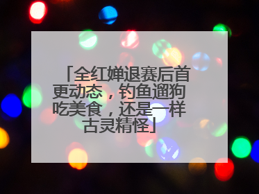 全红婵退赛后首更动态，钓鱼遛狗吃美食，还是一样古灵精怪