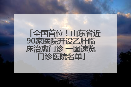 全国首位！山东省近90家医院开设乙肝临床治愈门诊 一图速览门诊医院名单