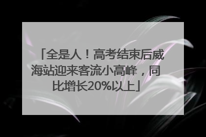 全是人！高考结束后威海站迎来客流小高峰，同比增长20%以上