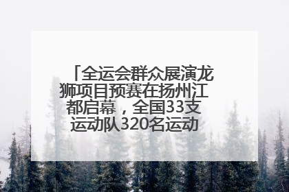 全运会群众展演龙狮项目预赛在扬州江都启幕，全国33支运动队320名运动员“龙争狮斗”
