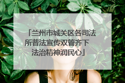 兰州市城关区各司法所普法宣传双管齐下 法治精神润民心