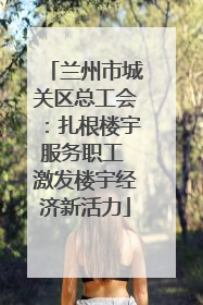 兰州市城关区总工会：扎根楼宇服务职工 激发楼宇经济新活力