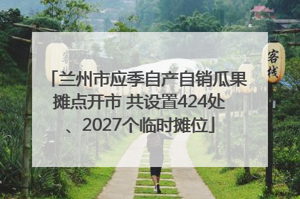 兰州市应季自产自销瓜果摊点开市 共设置424处、2027个临时摊位