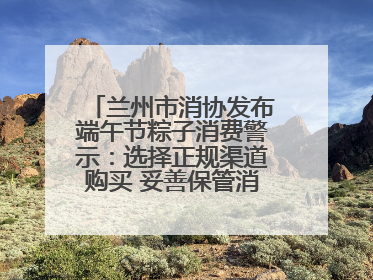 兰州市消协发布端午节粽子消费警示：选择正规渠道购买 妥善保管消费凭证