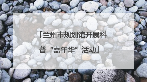兰州市规划馆开展科普“嘉年华”活动