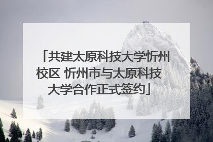 共建太原科技大学忻州校区 忻州市与太原科技大学合作正式签约