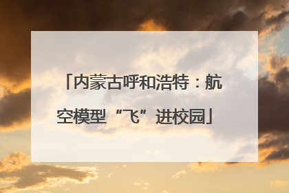 内蒙古呼和浩特：航空模型“飞”进校园