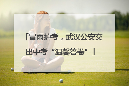 冒雨护考，武汉公安交出中考“温馨答卷”