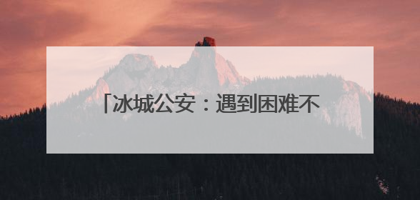 冰城公安：遇到困难不要慌，找我们就对了！