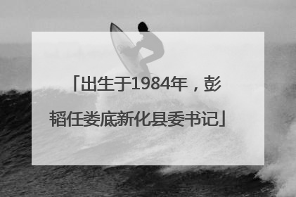 出生于1984年，彭韬任娄底新化县委书记