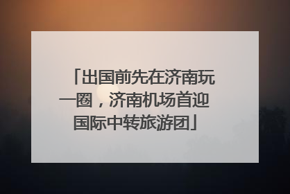 出国前先在济南玩一圈，济南机场首迎国际中转旅游团