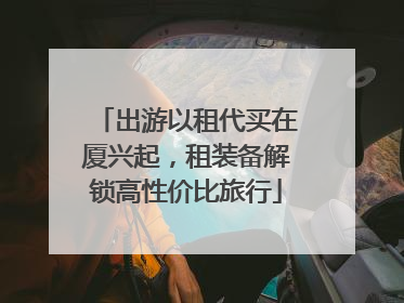 出游以租代买在厦兴起，租装备解锁高性价比旅行