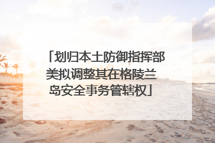 划归本土防御指挥部 美拟调整其在格陵兰岛安全事务管辖权
