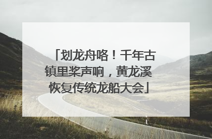 划龙舟咯！千年古镇里桨声响，黄龙溪恢复传统龙船大会