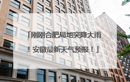 刚刚合肥局地突降大雨！安徽最新天气预报！