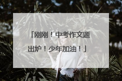 刚刚！中考作文题出炉！少年加油！
