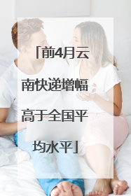 前4月云南快递增幅高于全国平均水平