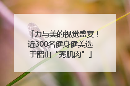 力与美的视觉盛宴！近300名健身健美选手韶山“秀肌肉”