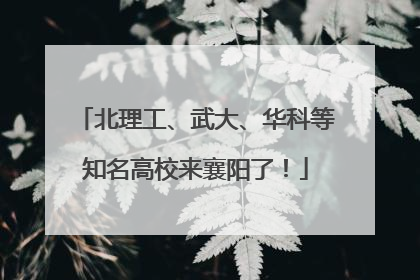 北理工、武大、华科等知名高校来襄阳了！