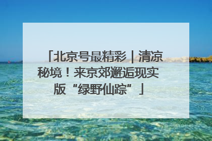 北京号最精彩｜清凉秘境！来京郊邂逅现实版“绿野仙踪”