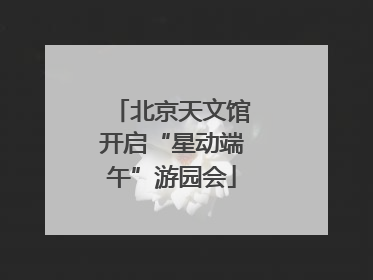 北京天文馆开启“星动端午”游园会