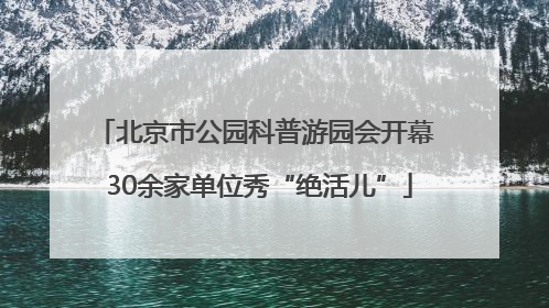 北京市公园科普游园会开幕 30余家单位秀“绝活儿”
