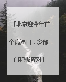 北京迎今年首个高温日，多部门积极应对