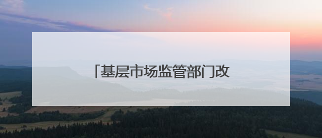 基层市场监管部门改革探索：内蒙古一地市监局与商务局合并