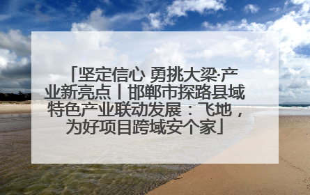 坚定信心 勇挑大梁·产业新亮点丨邯郸市探路县域特色产业联动发展：飞地，为好项目跨域安个家
