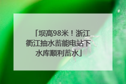 坝高98米！浙江衢江抽水蓄能电站下水库顺利蓄水